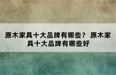 原木家具十大品牌有哪些？ 原木家具十大品牌有哪些好